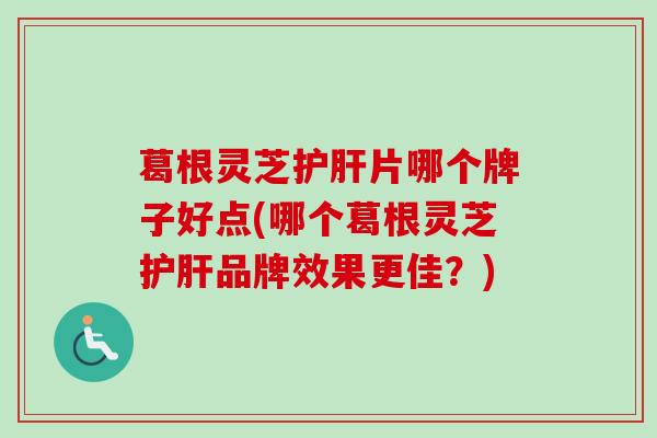 葛根灵芝片哪个牌子好点(哪个葛根灵芝品牌效果更佳?) 葛根灵芝片哪个牌子好点(哪个葛根灵芝品牌效果更佳?)