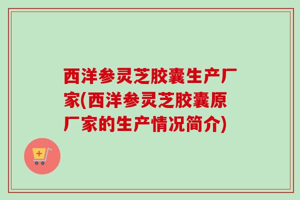 西洋参灵芝胶囊生产厂家(西洋参灵芝胶囊原厂家的生产情况简介) 西洋参灵芝胶囊生产厂家(西洋参灵芝胶囊原厂家的生产情况简介)