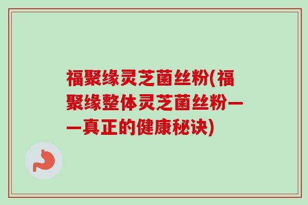 福聚缘灵芝菌丝粉(福聚缘整体灵芝菌丝粉——真正的健康秘诀)