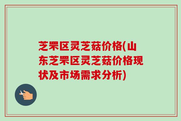 芝罘区灵芝菇价格(山东芝罘区灵芝菇价格现状及市场需求分析) 芝罘区灵芝菇价格(山东芝罘区灵芝菇价格现状及市场需求分析)