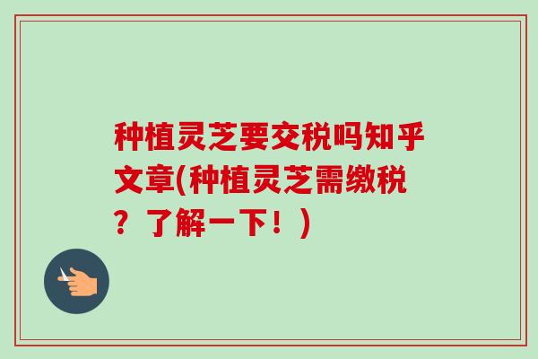 种植灵芝要交税吗知乎文章(种植灵芝需缴税?了解一下!) 种植灵芝要交税吗知乎文章(种植灵芝需缴税?了解一下!)