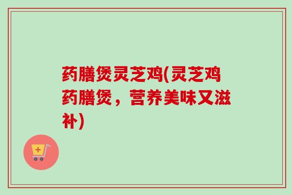 药膳煲灵芝鸡(灵芝鸡药膳煲,营养美味又滋补) 药膳煲灵芝鸡(灵芝鸡药膳煲,营养美味又滋补)