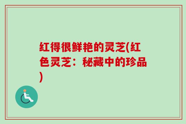 红得很鲜艳的灵芝(红色灵芝：秘藏中的珍品)