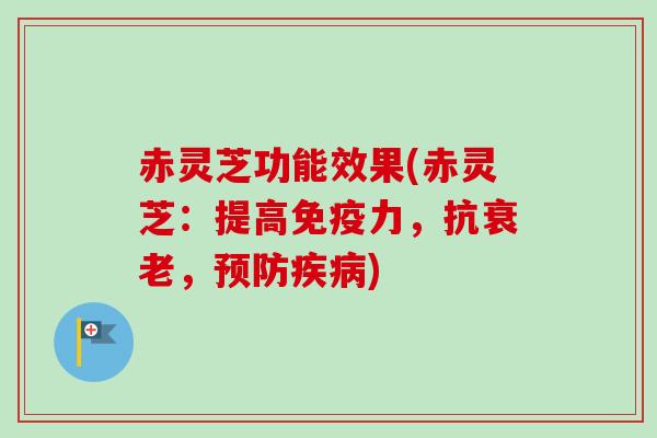 赤灵芝功能效果(赤灵芝：提高免疫力，抗，)