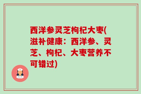 西洋参灵芝枸杞大枣(滋补健康:西洋参、灵芝、枸杞、大枣营养不可错过) 西洋参灵芝枸杞大枣(滋补健康:西洋参、灵芝、枸杞、大枣营养不可错过)