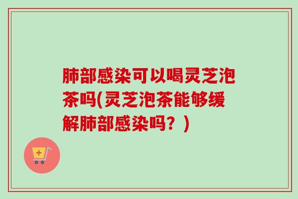 部可以喝灵芝泡茶吗(灵芝泡茶能够缓解部吗？)