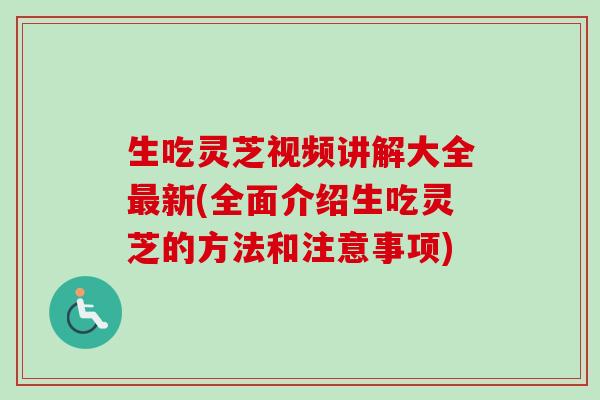生吃灵芝视频讲解大全新(全面介绍生吃灵芝的方法和注意事项) 生吃灵芝视频讲解大全新(全面介绍生吃灵芝的方法和注意事项)