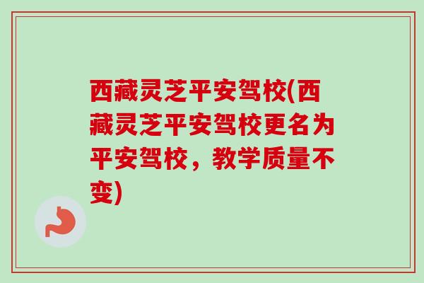 西藏灵芝平安驾校(西藏灵芝平安驾校更名为平安驾校,教学质量不变) 西藏灵芝平安驾校(西藏灵芝平安驾校更名为平安驾校,教学质量不变)