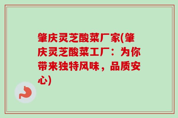 肇庆灵芝酸菜厂家(肇庆灵芝酸菜工厂:为你带来独特风味,品质安心) 肇庆灵芝酸菜厂家(肇庆灵芝酸菜工厂:为你带来独特风味,品质安心)
