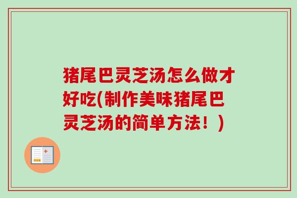猪尾巴灵芝汤怎么做才好吃(制作美味猪尾巴灵芝汤的简单方法!) 猪尾巴灵芝汤怎么做才好吃(制作美味猪尾巴灵芝汤的简单方法!)