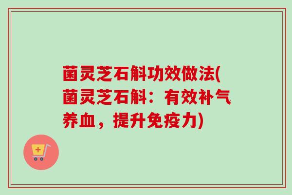 菌灵芝石斛功效做法(菌灵芝石斛：有效，提升免疫力)