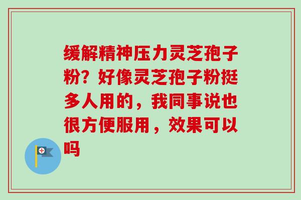 缓解精神压力灵芝孢子粉?好像灵芝孢子粉挺多人用的,我同事说也很方便服用,效果可以吗 缓解精神压力灵芝孢子粉?好像灵芝孢子粉挺多人用的,我同事说也很方便服用,效果可以吗