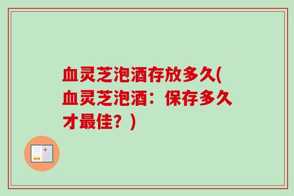 灵芝泡酒存放多久(灵芝泡酒:保存多久才佳?) 灵芝泡酒存放多久(灵芝泡酒:保存多久才佳?)
