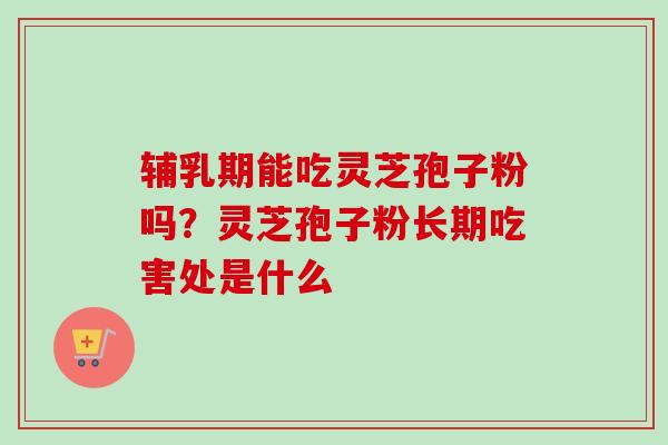 辅乳期能吃灵芝孢子粉吗?灵芝孢子粉长期吃害处是什么 辅乳期能吃灵芝孢子粉吗?灵芝孢子粉长期吃害处是什么