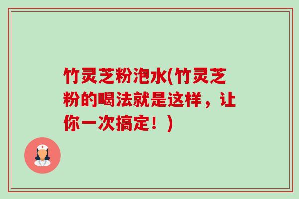 竹灵芝粉泡水(竹灵芝粉的喝法就是这样,让你一次搞定!) 竹灵芝粉泡水(竹灵芝粉的喝法就是这样,让你一次搞定!)