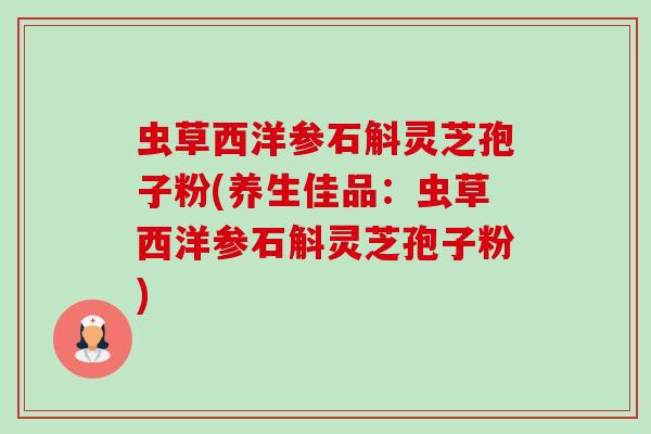虫草西洋参石斛灵芝孢子粉(养生佳品:虫草西洋参石斛灵芝孢子粉) 虫草西洋参石斛灵芝孢子粉(养生佳品:虫草西洋参石斛灵芝孢子粉)