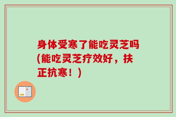 身体受寒了能吃灵芝吗(能吃灵芝疗效好,扶正抗寒!) 身体受寒了能吃灵芝吗(能吃灵芝疗效好,扶正抗寒!)