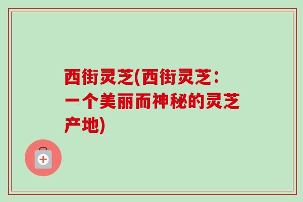 西街灵芝(西街灵芝:一个美丽而神秘的灵芝产地) 西街灵芝(西街灵芝:一个美丽而神秘的灵芝产地)