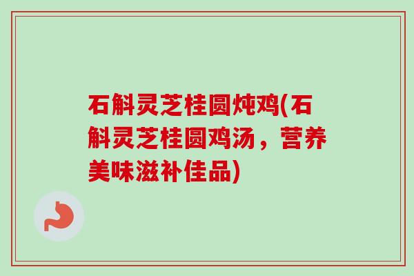 石斛灵芝桂圆炖鸡(石斛灵芝桂圆鸡汤,营养美味滋补佳品) 石斛灵芝桂圆炖鸡(石斛灵芝桂圆鸡汤,营养美味滋补佳品)