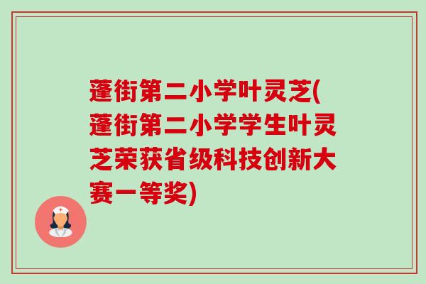 蓬街第二小学叶灵芝(蓬街第二小学学生叶灵芝荣获省级科技创新大赛一等奖) 蓬街第二小学叶灵芝(蓬街第二小学学生叶灵芝荣获省级科技创新大赛一等奖)