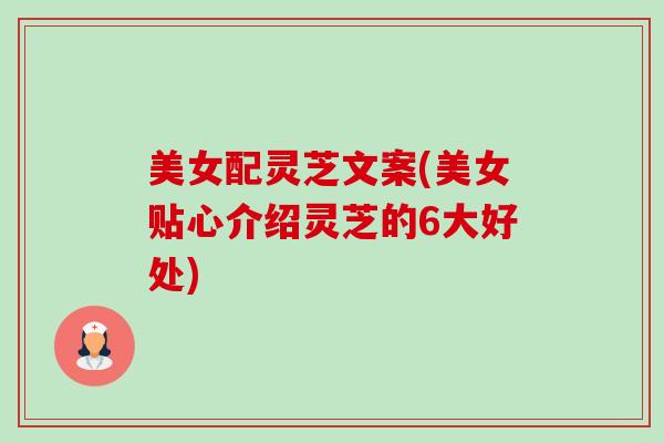 美女配灵芝文案(美女贴心介绍灵芝的6大好处) 美女配灵芝文案(美女贴心介绍灵芝的6大好处)