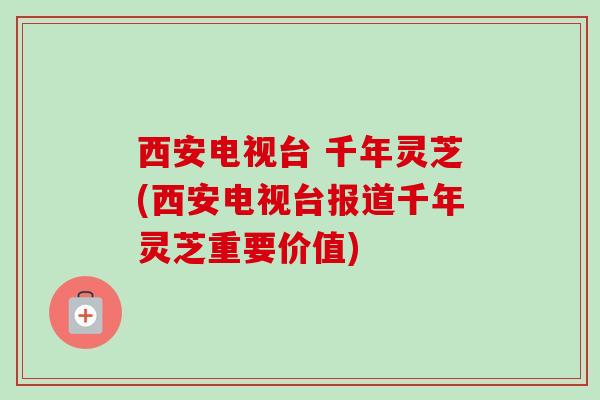 西安电视台 千年灵芝(西安电视台报道千年灵芝重要价值) 西安电视台 千年灵芝(西安电视台报道千年灵芝重要价值)