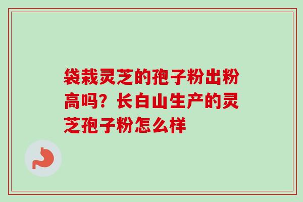 袋栽灵芝的孢子粉出粉高吗？长白山生产的灵芝孢子粉怎么样