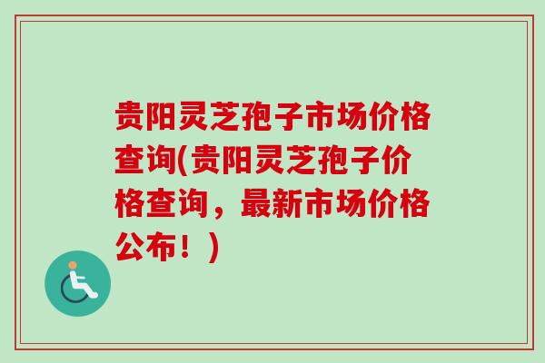 贵阳灵芝孢子市场价格查询(贵阳灵芝孢子价格查询,新市场价格公布!) 贵阳灵芝孢子市场价格查询(贵阳灵芝孢子价格查询,新市场价格公布!)