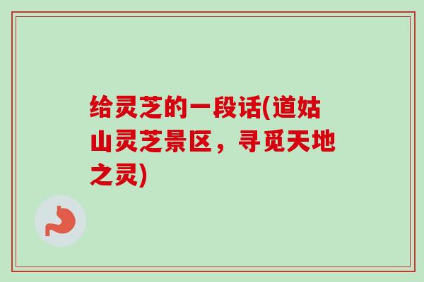 给灵芝的一段话(道姑山灵芝景区，寻觅天地之灵)