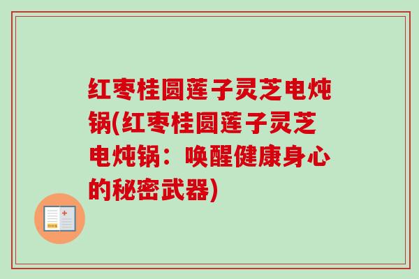 红枣桂圆莲子灵芝电炖锅(红枣桂圆莲子灵芝电炖锅:唤醒健康身心的秘密武器) 红枣桂圆莲子灵芝电炖锅(红枣桂圆莲子灵芝电炖锅:唤醒健康身心的秘密武器)