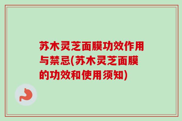 苏木灵芝面膜功效作用与禁忌(苏木灵芝面膜的功效和使用须知) 苏木灵芝面膜功效作用与禁忌(苏木灵芝面膜的功效和使用须知)