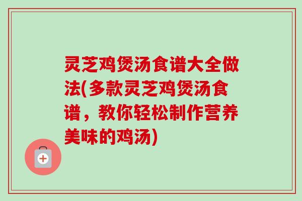 灵芝鸡煲汤食谱大全做法(多款灵芝鸡煲汤食谱,教你轻松制作营养美味的鸡汤) 灵芝鸡煲汤食谱大全做法(多款灵芝鸡煲汤食谱,教你轻松制作营养美味的鸡汤)