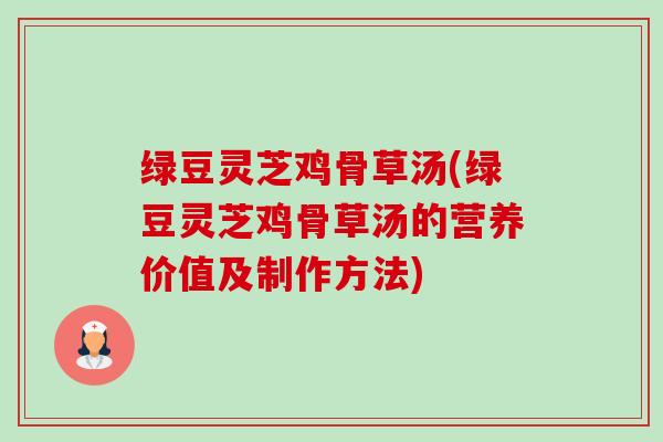 绿豆灵芝鸡骨草汤(绿豆灵芝鸡骨草汤的营养价值及制作方法)