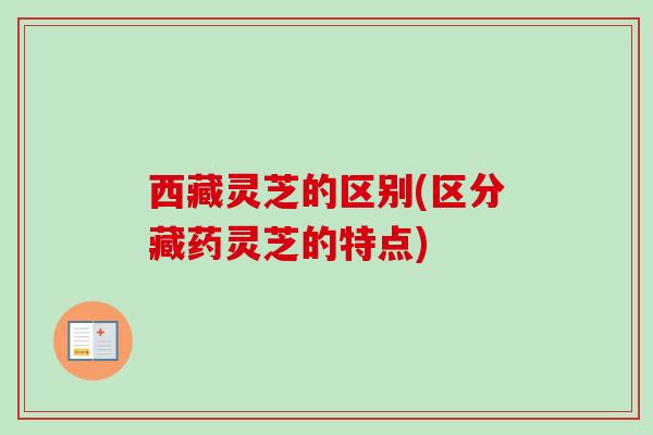 西藏灵芝的区别(区分藏药灵芝的特点)