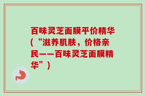 百味灵芝面膜平价精华(“滋养,价格亲民——百味灵芝面膜精华”) 百味灵芝面膜平价精华(“滋养,价格亲民——百味灵芝面膜精华”)