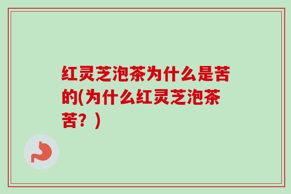 红灵芝泡茶为什么是苦的(为什么红灵芝泡茶苦?) 红灵芝泡茶为什么是苦的(为什么红灵芝泡茶苦?)