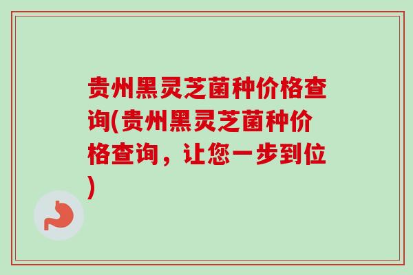贵州黑灵芝菌种价格查询(贵州黑灵芝菌种价格查询,让您一步到位) 贵州黑灵芝菌种价格查询(贵州黑灵芝菌种价格查询,让您一步到位)