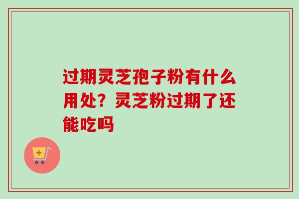 过期灵芝孢子粉有什么用处?灵芝粉过期了还能吃吗 过期灵芝孢子粉有什么用处?灵芝粉过期了还能吃吗