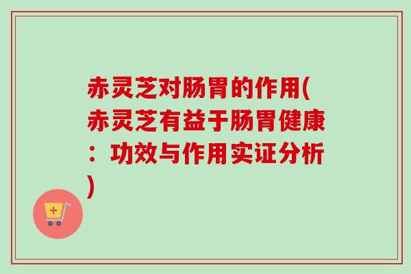 赤灵芝对肠胃的作用(赤灵芝有益于肠胃健康:功效与作用实证分析) 赤灵芝对肠胃的作用(赤灵芝有益于肠胃健康:功效与作用实证分析)