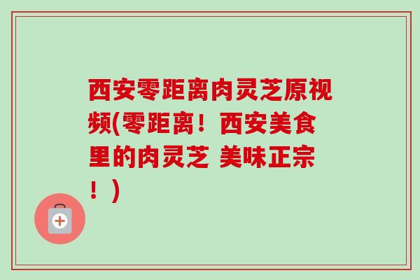 西安零距离肉灵芝原视频(零距离!西安美食里的肉灵芝 美味正宗!) 西安零距离肉灵芝原视频(零距离!西安美食里的肉灵芝 美味正宗!)