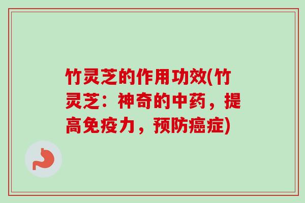 竹灵芝的作用功效(竹灵芝:神奇的,提高免疫力,症) 竹灵芝的作用功效(竹灵芝:神奇的,提高免疫力,症)
