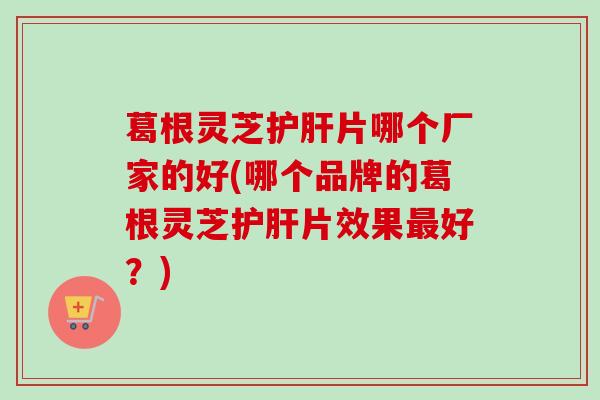 葛根灵芝片哪个厂家的好(哪个品牌的葛根灵芝片效果好?) 葛根灵芝片哪个厂家的好(哪个品牌的葛根灵芝片效果好?)