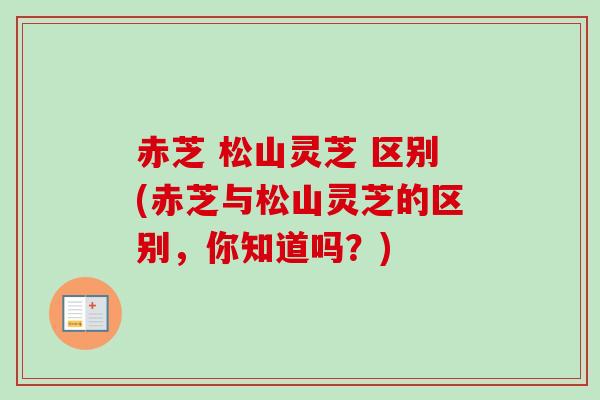 赤芝 松山灵芝 区别(赤芝与松山灵芝的区别，你知道吗？)
