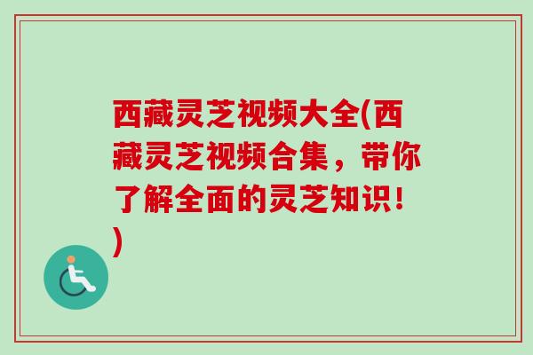 西藏灵芝视频大全(西藏灵芝视频合集,带你了解全面的灵芝知识!) 西藏灵芝视频大全(西藏灵芝视频合集,带你了解全面的灵芝知识!)
