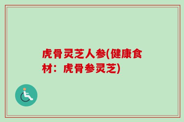 虎骨灵芝人参(健康食材:虎骨参灵芝) 虎骨灵芝人参(健康食材:虎骨参灵芝)