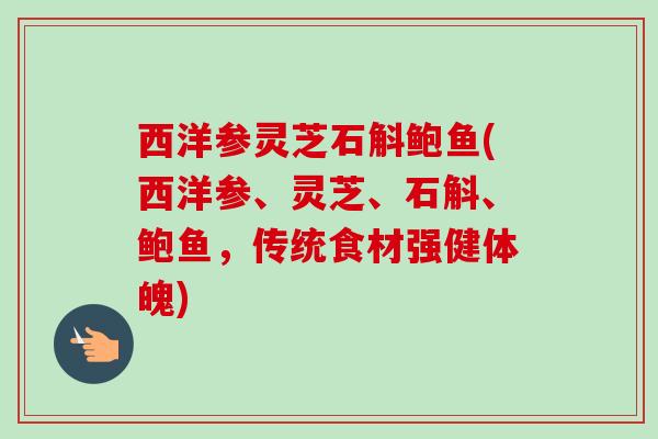 西洋参灵芝石斛鲍鱼(西洋参、灵芝、石斛、鲍鱼,传统食材强健体魄) 西洋参灵芝石斛鲍鱼(西洋参、灵芝、石斛、鲍鱼,传统食材强健体魄)