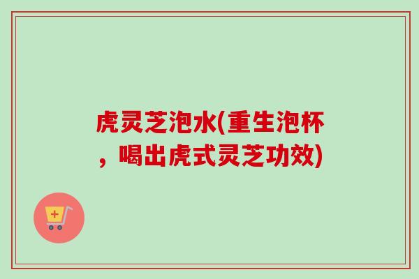 虎灵芝泡水(重生泡杯，喝出虎式灵芝功效)