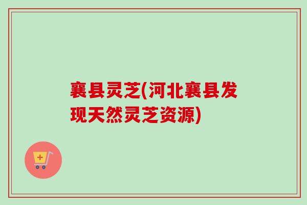 襄县灵芝(河北襄县发现天然灵芝资源) 襄县灵芝(河北襄县发现天然灵芝资源)