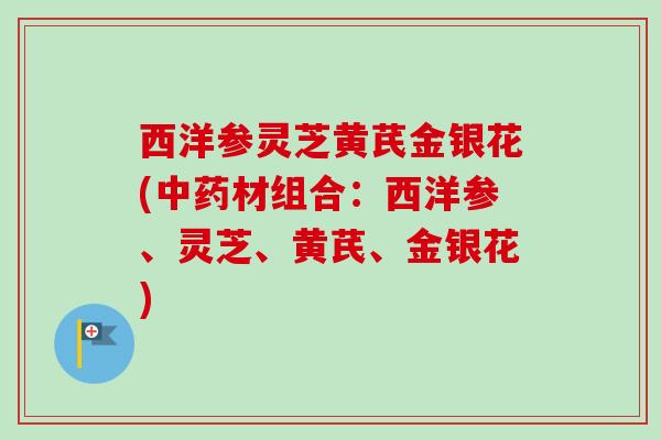 西洋参灵芝黄芪金银花(材组合:西洋参、灵芝、黄芪、金银花) 西洋参灵芝黄芪金银花(材组合:西洋参、灵芝、黄芪、金银花)