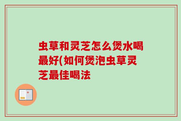 虫草和灵芝怎么煲水喝好(如何煲泡虫草灵芝佳喝法